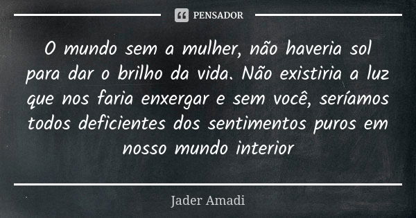 O mundo sem a mulher, não haveria sol para dar o brilho da vida. Não existiria a luz que nos faria enxergar e sem você, seríamos todos deficientes dos sentiment... Frase de Jader Amadi.