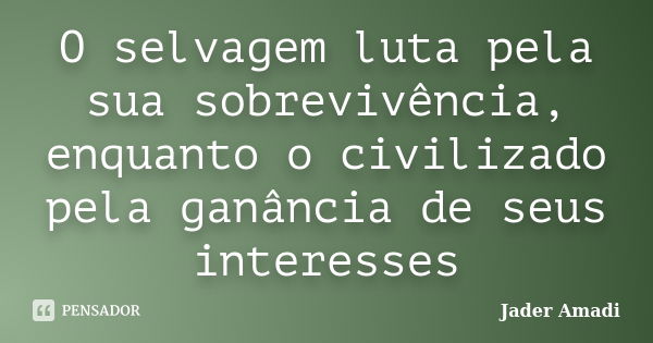 O selvagem luta pela sua sobrevivência, enquanto o civilizado pela ganância de seus interesses... Frase de Jader Amadi.