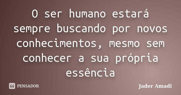 O ser humano estará sempre buscando por novos conhecimentos, mesmo sem conhecer a sua própria essência... Frase de Jader Amadi.