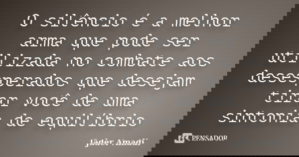 O silêncio é a melhor arma que pode ser utilizada no combate aos desesperados que desejam tirar você de uma sintonia de equilíbrio... Frase de Jader Amadi.