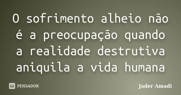 O sofrimento alheio não é a preocupação quando a realidade destrutiva aniquila a vida humana... Frase de Jader Amadi.