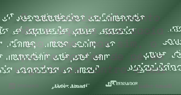 O verdadeiro alimento não é aquele que sacia sua fome, mas sim, o que te mantém de pé em vigilância contra o mal... Frase de Jader Amadi.