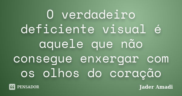 O verdadeiro deficiente visual é aquele que não consegue enxergar com os olhos do coração... Frase de Jader Amadi.