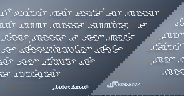 O vício não está ao nosso lado como nossa sombra, e por isso passa a ser mais fácil se desvincular dele por não ser fruto de nossa criação... Frase de Jader Amadi.