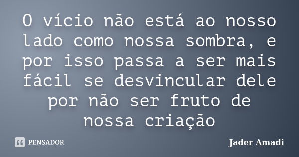 O vício não está ao nosso lado como nossa sombra, e por isso passa a ser mais fácil se desvincular dele por não ser fruto de nossa criação... Frase de Jader Amadi.