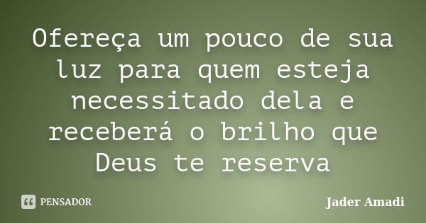 Ofereça um pouco de sua luz para quem esteja necessitado dela e receberá o brilho que Deus te reserva... Frase de Jader Amadi.