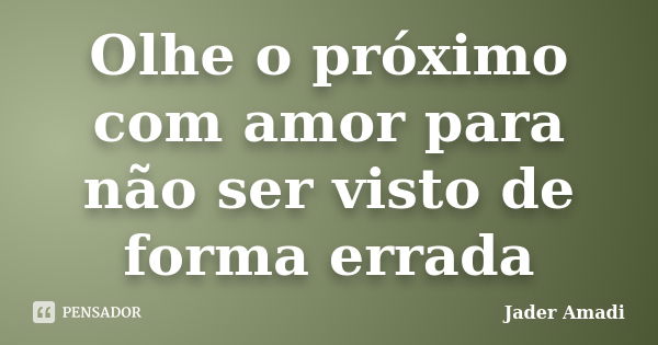 Olhe o próximo com amor para não ser visto de forma errada... Frase de Jader Amadi.