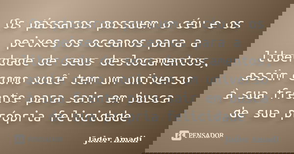 Os pássaros possuem o céu e os peixes os oceanos para a liberdade de seus deslocamentos, assim como você tem um universo à sua frente para sair em busca de sua ... Frase de Jader Amadi.