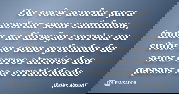 Ou você acorda para acertar seus caminhos, indo na direção correta ou volte ao sono profundo de seus erros através dos passos na erraticidade... Frase de Jader Amadi.