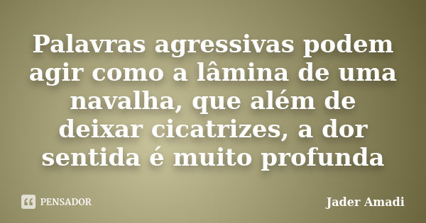 Palavras agressivas podem agir como a lâmina de uma navalha, que além de deixar cicatrizes, a dor sentida é muito profunda... Frase de Jader Amadi.