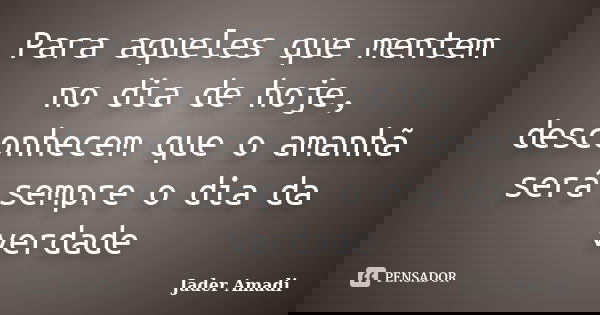Para aqueles que mentem no dia de hoje, desconhecem que o amanhã será sempre o dia da verdade... Frase de Jader Amadi.