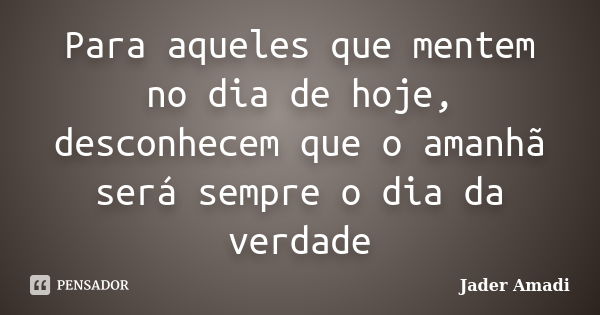 Para aqueles que mentem no dia de hoje, desconhecem que o amanhã será sempre o dia da verdade... Frase de Jader Amadi.