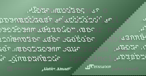 Para muitos, o aprendizado é difícil e preferem decolar nos conhecimentos dos sábios para não mostrarem sua própria ignorância... Frase de Jader Amadi.