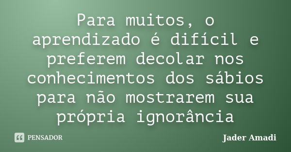 Para muitos, o aprendizado é difícil e preferem decolar nos conhecimentos dos sábios para não mostrarem sua própria ignorância... Frase de Jader Amadi.