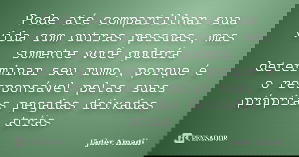 Pode até compartilhar sua vida com outras pessoas, mas somente você poderá determinar seu rumo, porque é o responsável pelas suas próprias pegadas deixadas atrá... Frase de Jader Amadi.