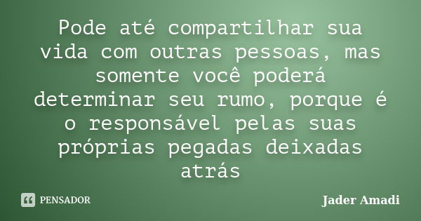 Pode até compartilhar sua vida com outras pessoas, mas somente você poderá determinar seu rumo, porque é o responsável pelas suas próprias pegadas deixadas atrá... Frase de Jader Amadi.