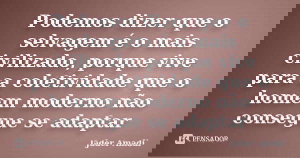 Podemos dizer que o selvagem é o mais civilizado, porque vive para a coletividade que o homem moderno não consegue se adaptar... Frase de Jader Amadi.