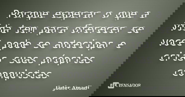 Porque esperar o que a vida tem para oferecer se você pode se antecipar e criar suas próprias conquistas... Frase de Jader Amadi.