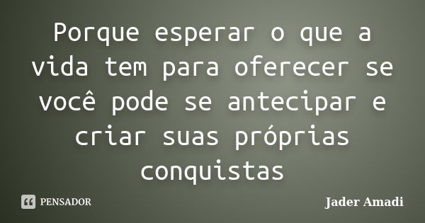 Porque esperar o que a vida tem para oferecer se você pode se antecipar e criar suas próprias conquistas... Frase de Jader Amadi.