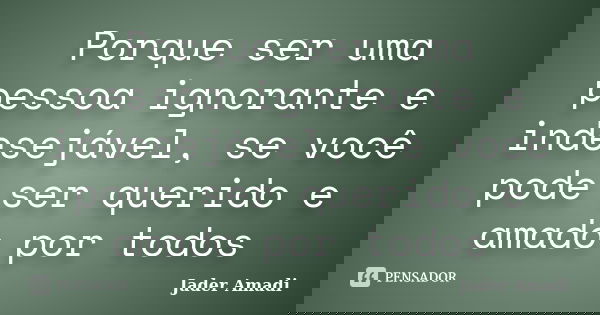 Porque ser uma pessoa ignorante e indesejável, se você pode ser querido e amado por todos... Frase de Jader Amadi.
