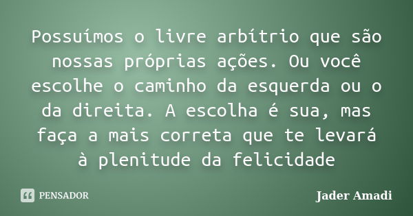 Possuímos o livre arbítrio que são nossas próprias ações. Ou você escolhe o caminho da esquerda ou o da direita. A escolha é sua, mas faça a mais correta que te... Frase de Jader Amadi.