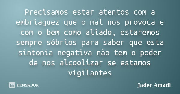 Precisamos estar atentos com a embriaguez que o mal nos provoca e com o bem como aliado, estaremos sempre sóbrios para saber que esta sintonia negativa não tem ... Frase de Jader Amadi.