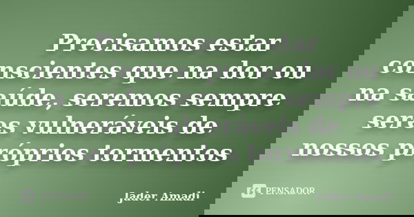Precisamos estar conscientes que na dor ou na saúde, seremos sempre seres vulneráveis de nossos próprios tormentos... Frase de Jader Amadi.