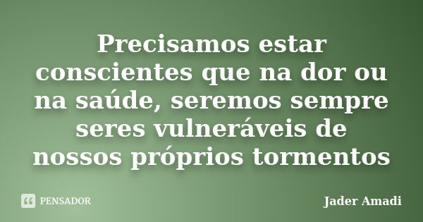 Precisamos estar conscientes que na dor ou na saúde, seremos sempre seres vulneráveis de nossos próprios tormentos... Frase de Jader Amadi.