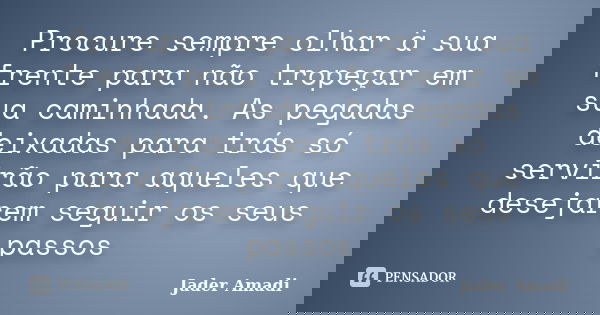 Procure sempre olhar à sua frente para não tropeçar em sua caminhada. As pegadas deixadas para trás só servirão para aqueles que desejarem seguir os seus passos... Frase de Jader Amadi.