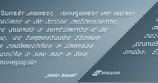 Quando amamos, navegamos em mares calmos e de brisa refrescante, mas quando o sentimento é de raiva, as tempestades formam grandes redemoinhos e imensas ondas. ... Frase de Jader Amadi.