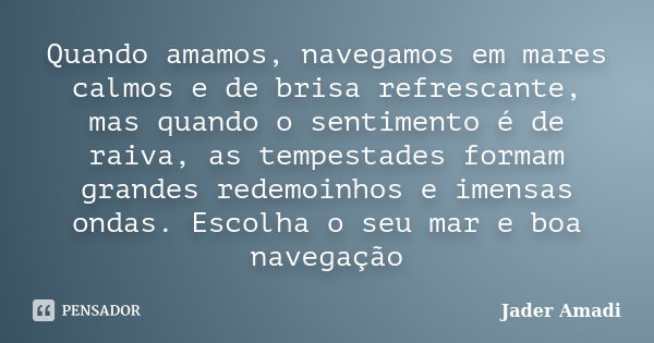 Quando amamos, navegamos em mares calmos e de brisa refrescante, mas quando o sentimento é de raiva, as tempestades formam grandes redemoinhos e imensas ondas. ... Frase de Jader Amadi.