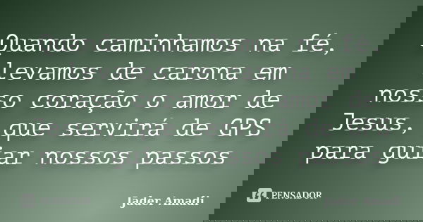 Quando caminhamos na fé, levamos de carona em nosso coração o amor de Jesus, que servirá de GPS para guiar nossos passos... Frase de Jader Amadi.