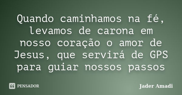 Quando caminhamos na fé, levamos de carona em nosso coração o amor de Jesus, que servirá de GPS para guiar nossos passos... Frase de Jader Amadi.