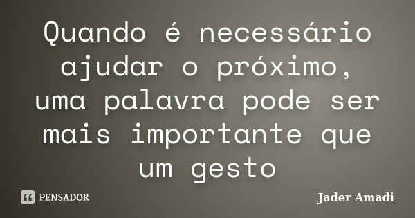 Quando é necessário ajudar o próximo, uma palavra pode ser mais importante que um gesto... Frase de Jader Amadi.