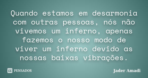 Quando estamos em desarmonia com outras pessoas, nós não vivemos um inferno, apenas fazemos o nosso modo de viver um inferno devido as nossas baixas vibrações.... Frase de Jader Amadi.