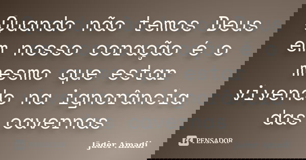 Quando não temos Deus em nosso coração é o mesmo que estar vivendo na ignorância das cavernas... Frase de Jader Amadi.