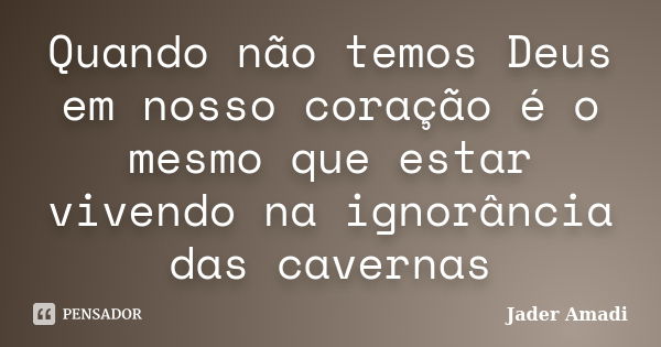 Quando não temos Deus em nosso coração é o mesmo que estar vivendo na ignorância das cavernas... Frase de Jader Amadi.