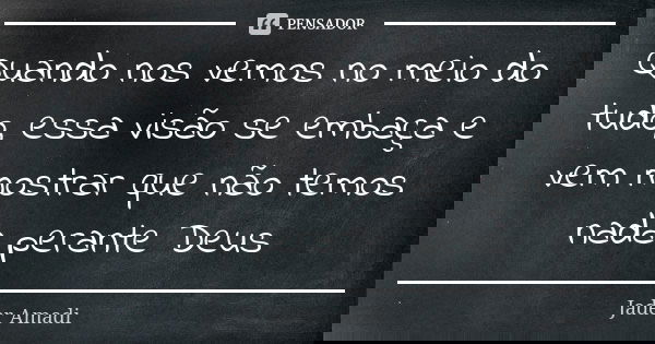 Quando nos vemos no meio do tudo, essa visão se embaça e vem mostrar que não temos nada perante Deus... Frase de Jader Amadi.