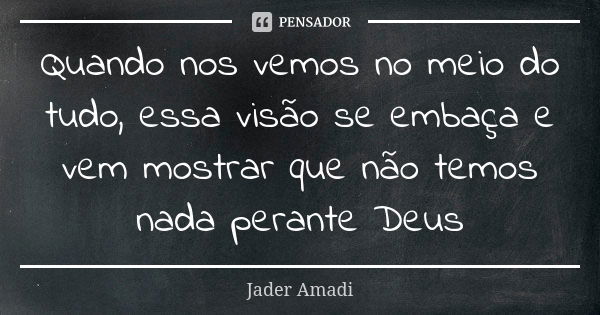 Quando nos vemos no meio do tudo, essa visão se embaça e vem mostrar que não temos nada perante Deus... Frase de Jader Amadi.