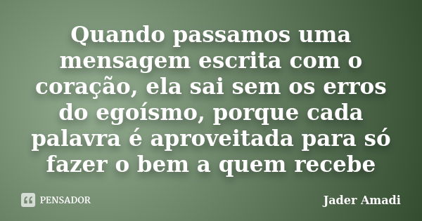 Quando passamos uma mensagem escrita com o coração, ela sai sem os erros do egoísmo, porque cada palavra é aproveitada para só fazer o bem a quem recebe... Frase de Jader Amadi.