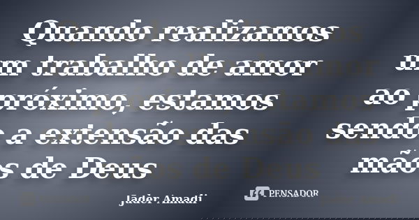 Quando realizamos um trabalho de amor ao próximo, estamos sendo a extensão das mãos de Deus... Frase de Jader Amadi.