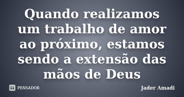 Quando realizamos um trabalho de amor ao próximo, estamos sendo a extensão das mãos de Deus... Frase de Jader Amadi.