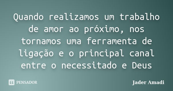 Quando realizamos um trabalho de amor ao próximo, nos tornamos uma ferramenta de ligação e o principal canal entre o necessitado e Deus... Frase de Jader Amadi.