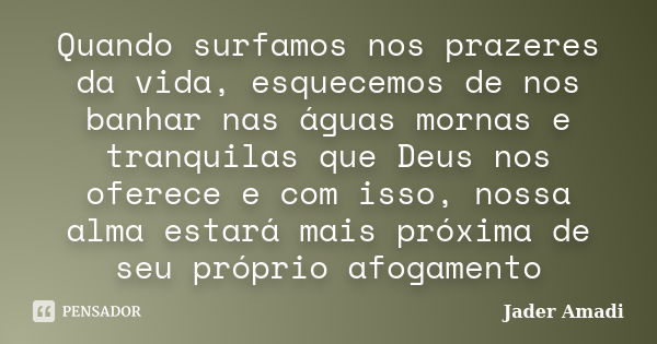 Quando surfamos nos prazeres da vida, esquecemos de nos banhar nas águas mornas e tranquilas que Deus nos oferece e com isso, nossa alma estará mais próxima de ... Frase de Jader Amadi.