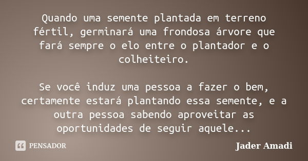 Quando uma semente plantada em terreno fértil, germinará uma frondosa árvore que fará sempre o elo entre o plantador e o colheiteiro. Se você induz uma pessoa a... Frase de Jader Amadi.