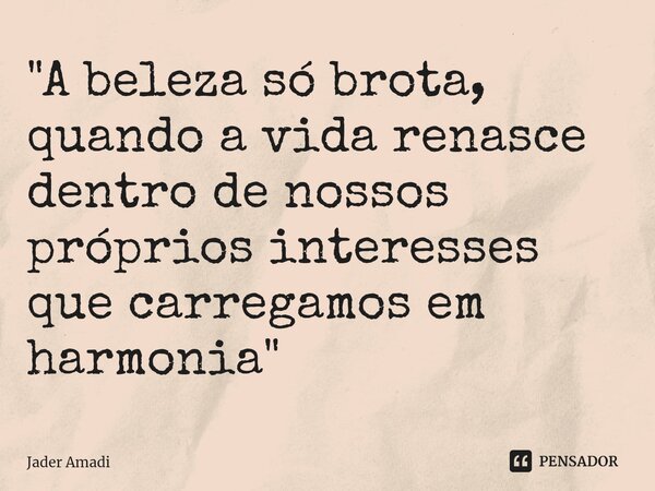 ⁠"A beleza só brota, quando a vida renasce dentro de nossos próprios interesses que carregamos em harmonia"... Frase de Jader Amadi.