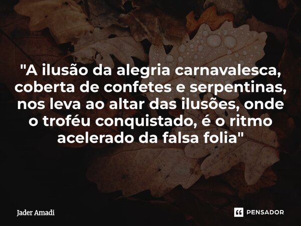 ⁠"A ilusão da alegria carnavalesca, coberta de confetes e serpentinas, nos leva ao altar das ilusões, onde o troféu conquistado, é o ritmo acelerado da fal... Frase de Jader Amadi.