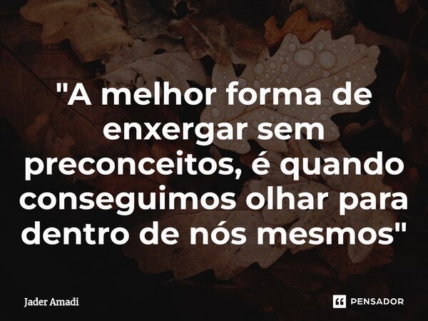 ⁠"A melhor forma de enxergar sem preconceitos, é quando conseguimos olhar para dentro de nós mesmos"... Frase de Jader Amadi.