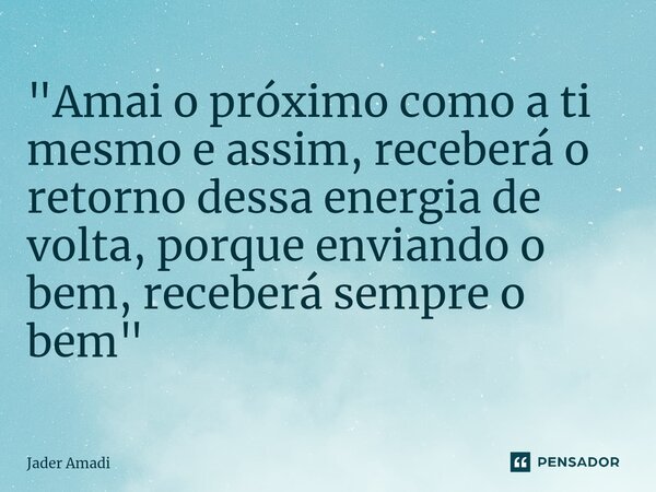 ⁠"Amai o próximo como a ti mesmo e assim, receberá o retorno dessa energia de volta, porque enviando o bem, receberá sempre o bem"... Frase de Jader Amadi.