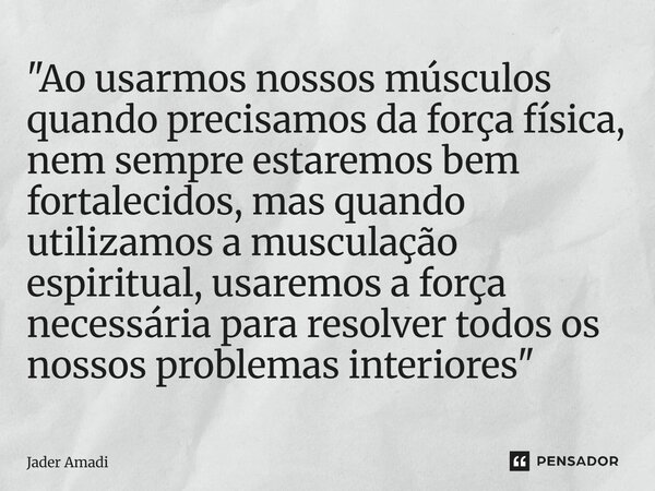 "Ao usarmos nossos músculos quando precisamos da força física, nem sempre estaremos bem fortalecidos, mas quando utilizamos a musculação espiritual, usarem... Frase de Jader Amadi.
